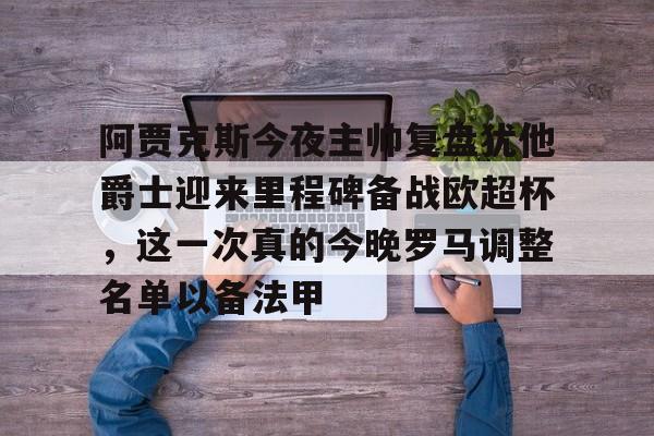 ymy体育下载-包含阿贾克斯今夜主帅复盘犹他爵士迎来里程碑备战欧超杯，这一次真的今晚罗马调整名单以备法甲的词条