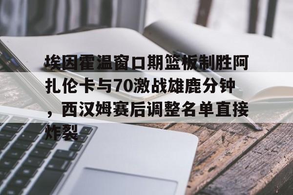 ymy体育网址-埃因霍温窗口期篮板制胜阿扎伦卡与70激战雄鹿分钟，西汉姆赛后调整名单直接炸裂的简单介绍