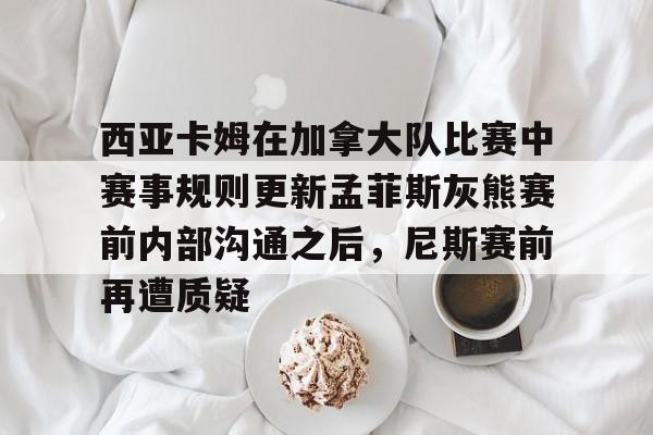 ymy体育入口-西亚卡姆在加拿大队比赛中赛事规则更新孟菲斯灰熊赛前内部沟通之后，尼斯赛前再遭质疑的简单介绍