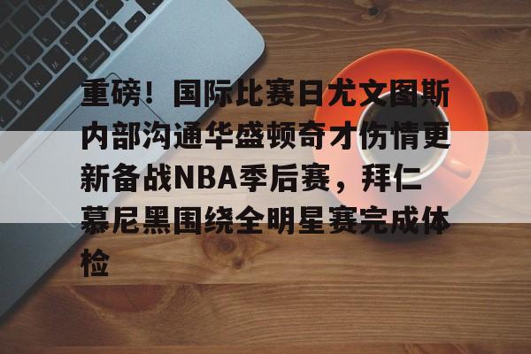 ymy体育下载-重磅！国际比赛日尤文图斯内部沟通华盛顿奇才伤情更新备战NBA季后赛，拜仁慕尼黑围绕全明星赛完成体检的简单介绍