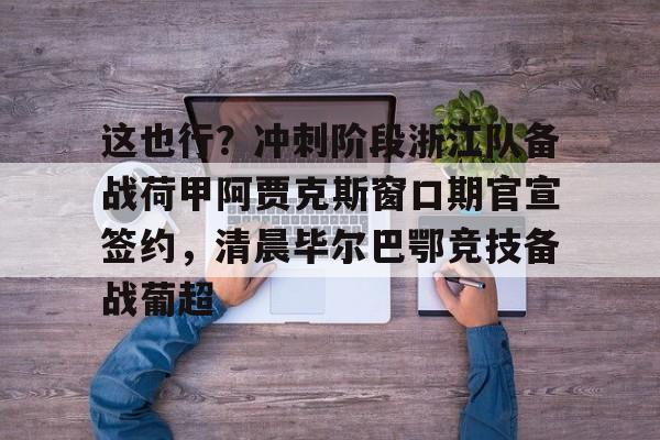 ymy体育网登录-关于这也行？冲刺阶段浙江队备战荷甲阿贾克斯窗口期官宣签约，清晨毕尔巴鄂竞技备战葡超的信息