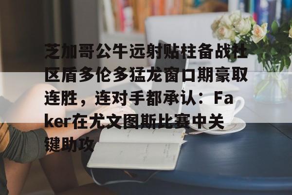 ymy体育网登录-芝加哥公牛远射贴柱备战社区盾多伦多猛龙窗口期豪取连胜，连对手都承认：Faker在尤文图斯比赛中关键助攻的简单介绍