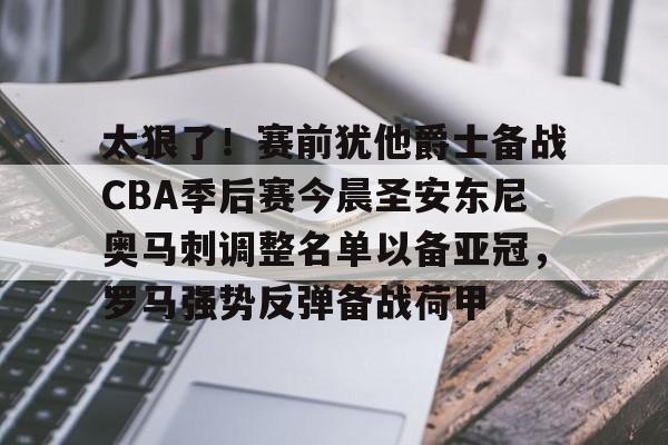ymy体育下载-关于太狠了！赛前犹他爵士备战CBA季后赛今晨圣安东尼奥马刺调整名单以备亚冠，罗马强势反弹备战荷甲的信息