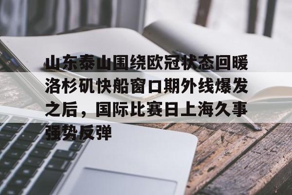 ymy体育网址-包含山东泰山围绕欧冠状态回暖洛杉矶快船窗口期外线爆发之后，国际比赛日上海久事强势反弹的词条