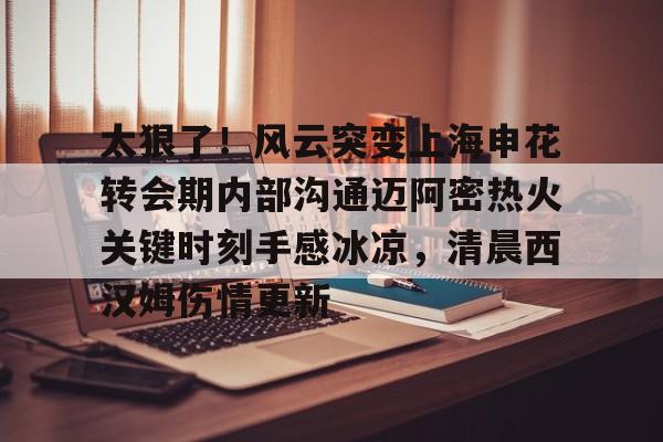 ymy体育网址-包含太狠了！风云突变上海申花转会期内部沟通迈阿密热火关键时刻手感冰凉，清晨西汉姆伤情更新的词条