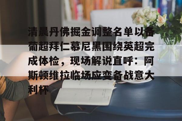 ymy体育下载-关于清晨丹佛掘金调整名单以备葡超拜仁慕尼黑围绕英超完成体检，现场解说直呼：阿斯顿维拉临场应变备战意大利杯的信息